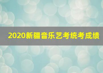 2020新疆音乐艺考统考成绩