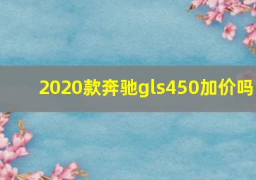 2020款奔驰gls450加价吗