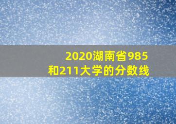 2020湖南省985和211大学的分数线