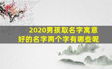 2020男孩取名字寓意好的名字两个字有哪些呢