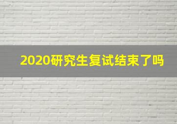 2020研究生复试结束了吗