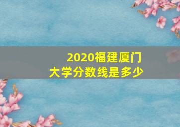 2020福建厦门大学分数线是多少