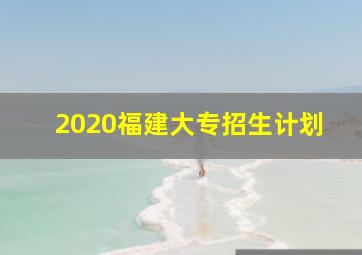 2020福建大专招生计划