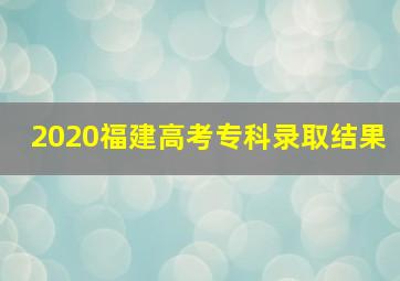 2020福建高考专科录取结果