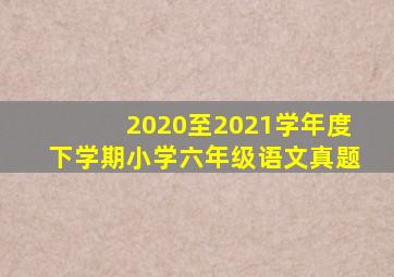 2020至2021学年度下学期小学六年级语文真题