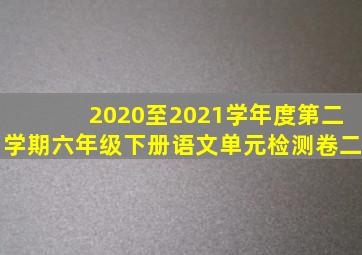 2020至2021学年度第二学期六年级下册语文单元检测卷二