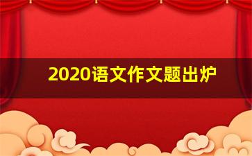 2020语文作文题出炉