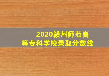 2020赣州师范高等专科学校录取分数线