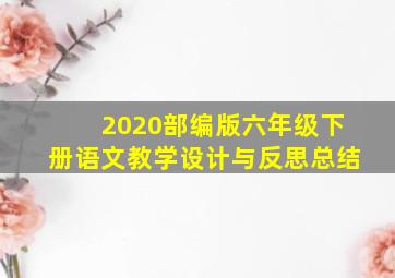 2020部编版六年级下册语文教学设计与反思总结