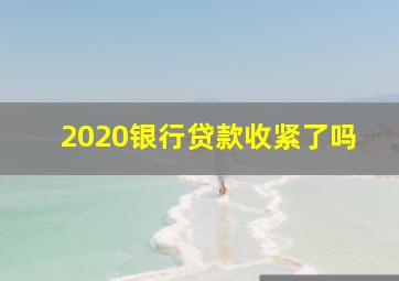 2020银行贷款收紧了吗