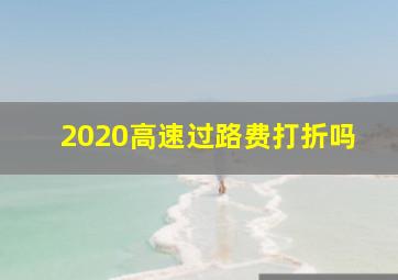 2020高速过路费打折吗