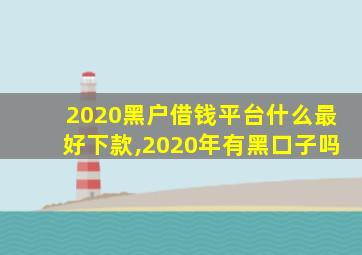 2020黑户借钱平台什么最好下款,2020年有黑口子吗