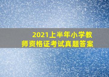 2021上半年小学教师资格证考试真题答案