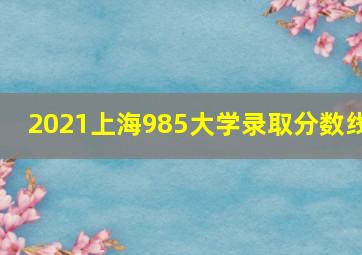 2021上海985大学录取分数线