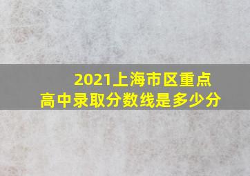 2021上海市区重点高中录取分数线是多少分