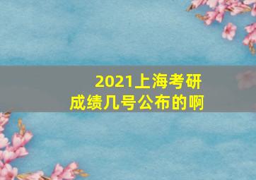 2021上海考研成绩几号公布的啊