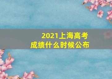 2021上海高考成绩什么时候公布