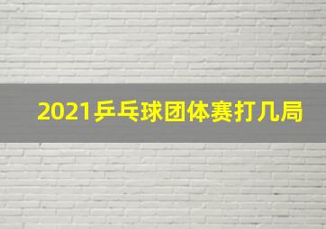 2021乒乓球团体赛打几局