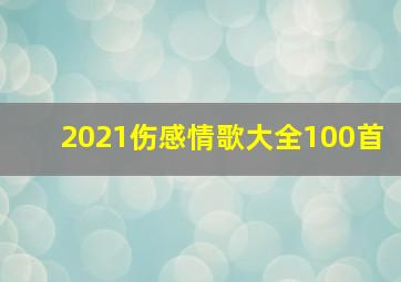 2021伤感情歌大全100首