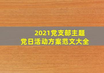 2021党支部主题党日活动方案范文大全