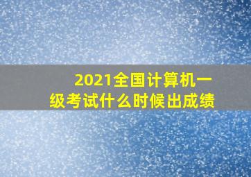 2021全国计算机一级考试什么时候出成绩