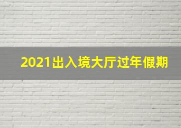 2021出入境大厅过年假期