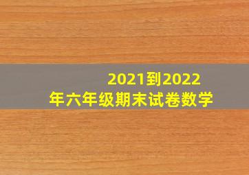 2021到2022年六年级期末试卷数学