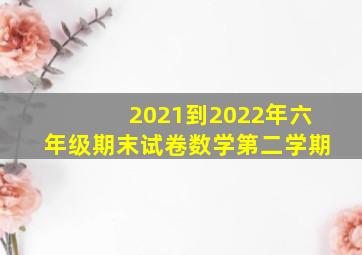 2021到2022年六年级期末试卷数学第二学期