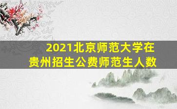 2021北京师范大学在贵州招生公费师范生人数