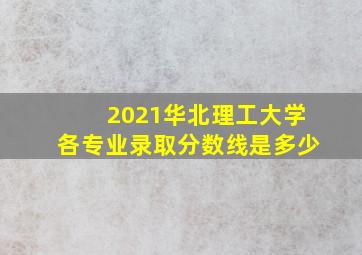 2021华北理工大学各专业录取分数线是多少