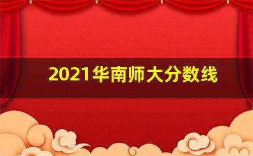 2021华南师大分数线