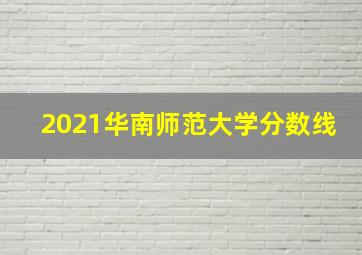 2021华南师范大学分数线