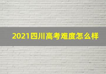 2021四川高考难度怎么样