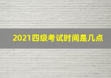 2021四级考试时间是几点