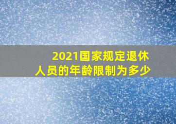 2021国家规定退休人员的年龄限制为多少