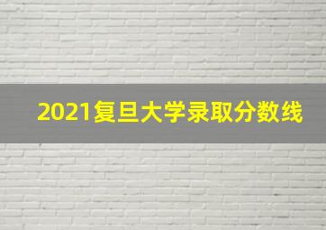 2021复旦大学录取分数线