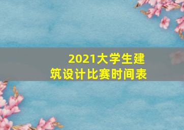 2021大学生建筑设计比赛时间表