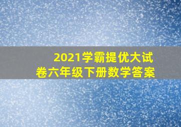 2021学霸提优大试卷六年级下册数学答案