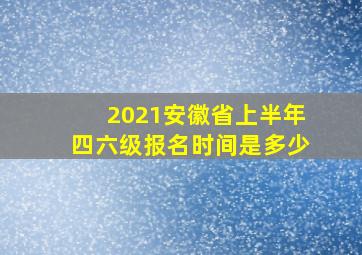 2021安徽省上半年四六级报名时间是多少