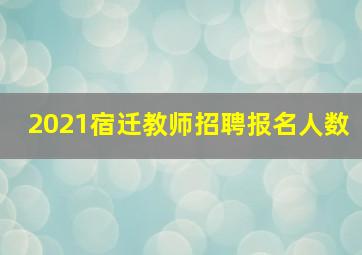 2021宿迁教师招聘报名人数