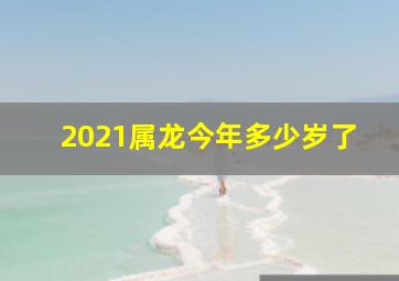 2021属龙今年多少岁了