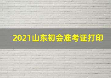 2021山东初会准考证打印