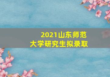 2021山东师范大学研究生拟录取