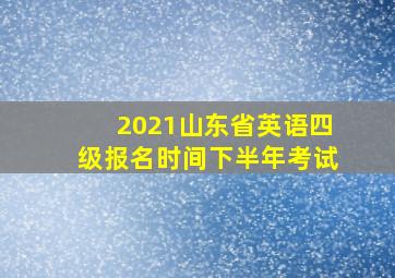 2021山东省英语四级报名时间下半年考试