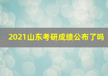 2021山东考研成绩公布了吗