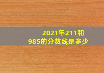 2021年211和985的分数线是多少