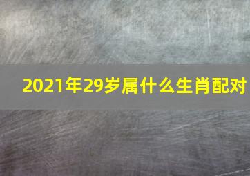 2021年29岁属什么生肖配对