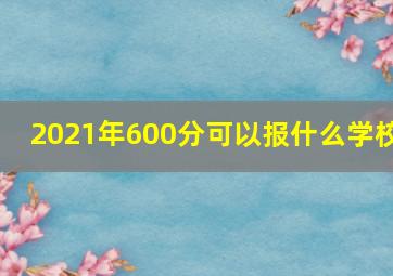 2021年600分可以报什么学校