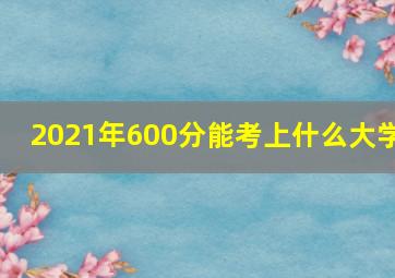 2021年600分能考上什么大学