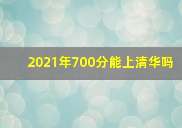 2021年700分能上清华吗